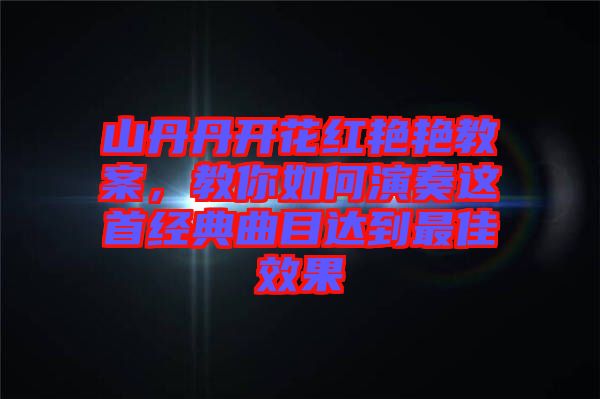 山丹丹開花紅艷艷教案，教你如何演奏這首經(jīng)典曲目達(dá)到最佳效果