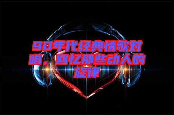 90年代經(jīng)典情歌對唱，回憶那些動(dòng)人的旋律