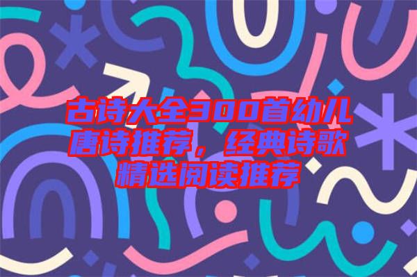 古詩大全300首幼兒唐詩推薦，經典詩歌精選閱讀推薦