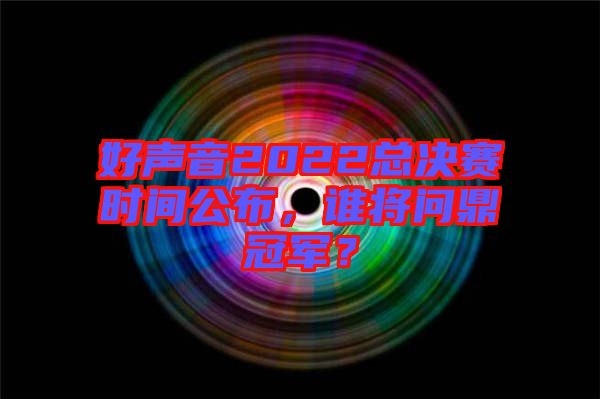 好聲音2022總決賽時間公布，誰將問鼎冠軍？