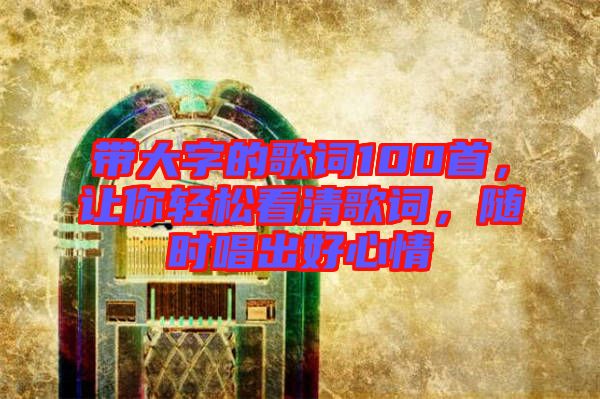 帶大字的歌詞100首，讓你輕松看清歌詞，隨時唱出好心情