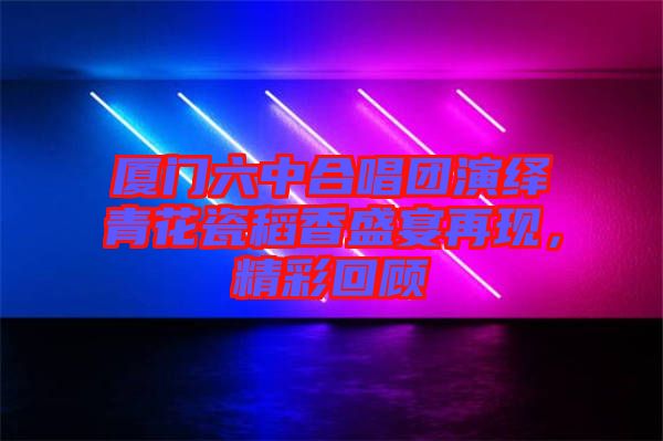 廈門六中合唱團演繹青花瓷稻香盛宴再現，精彩回顧