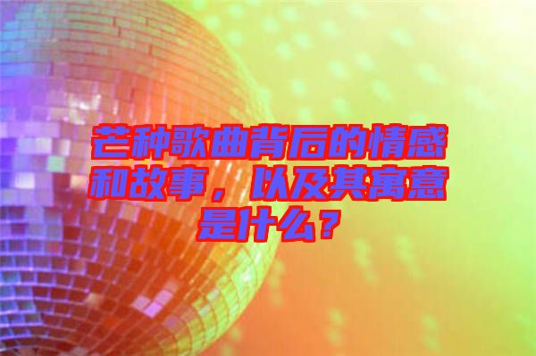 芒種歌曲背后的情感和故事，以及其寓意是什么？