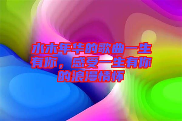 水木年華的歌曲一生有你，感受一生有你的浪漫情懷