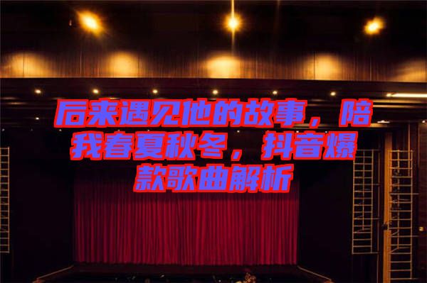 后來(lái)遇見(jiàn)他的故事，陪我春夏秋冬，抖音爆款歌曲解析