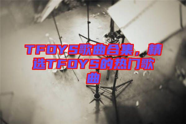 TFOYS歌曲合集，精選TFOYS的熱門歌曲