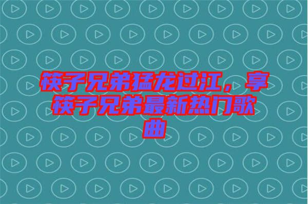 筷子兄弟猛龍過江，享筷子兄弟最新熱門歌曲