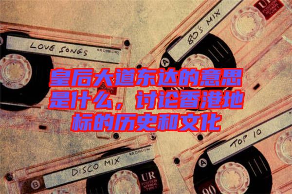 皇后大道東達的意思是什么，討論香港地標的歷史和文化