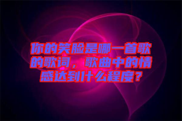 你的笑臉是哪一首歌的歌詞，歌曲中的情感達到什么程度？