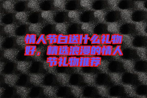 情人節(jié)白送什么禮物好，精選浪漫的情人節(jié)禮物推薦