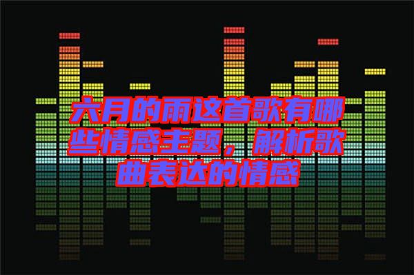 六月的雨這首歌有哪些情感主題，解析歌曲表達的情感