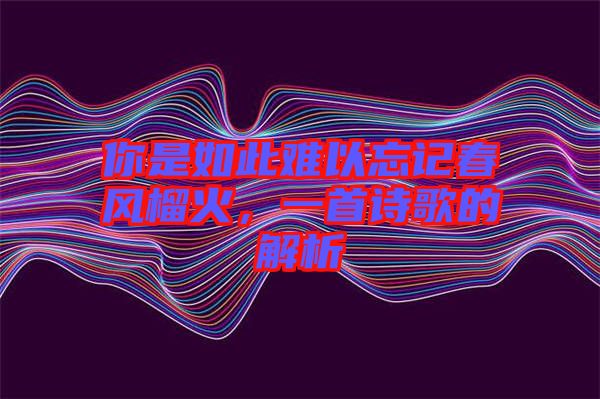 你是如此難以忘記春風榴火，一首詩歌的解析