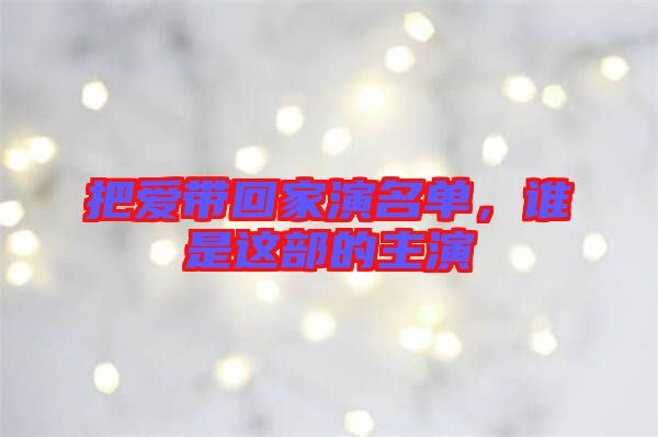 把愛帶回家演名單，誰是這部的主演