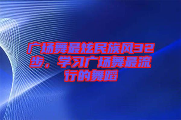 廣場舞最炫民族風32步，學習廣場舞最流行的舞蹈