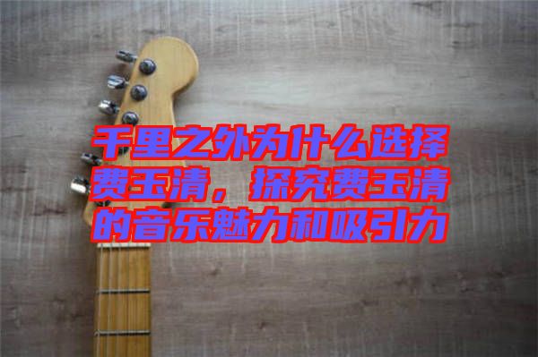 千里之外為什么選擇費玉清，探究費玉清的音樂魅力和吸引力