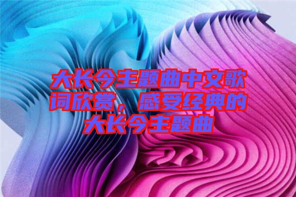 大長今主題曲中文歌詞欣賞，感受經典的大長今主題曲
