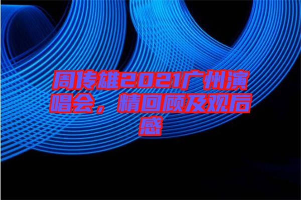 周傳雄2021廣州演唱會(huì)，精回顧及觀(guān)后感
