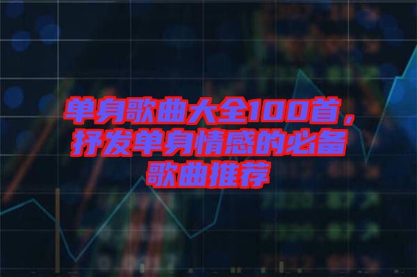 單身歌曲大全100首，抒發(fā)單身情感的必備歌曲推薦