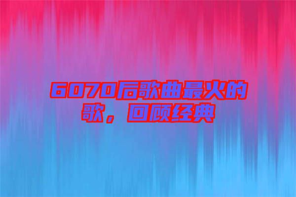 6070后歌曲最火的歌，回顧經典
