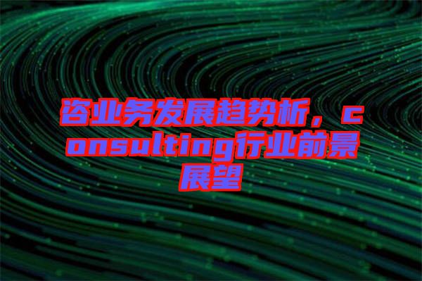 咨業務發展趨勢析，consulting行業前景展望