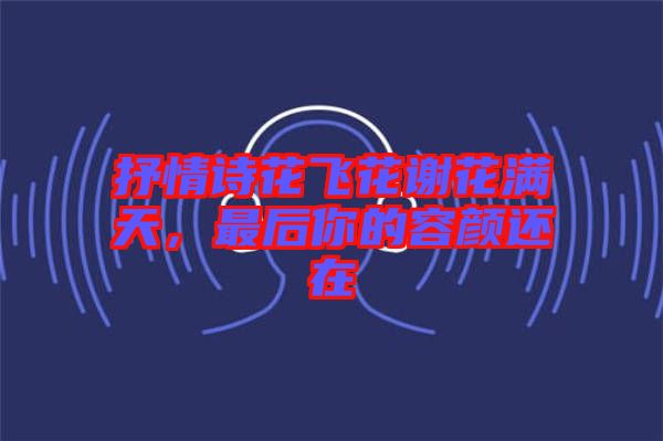 抒情詩花飛花謝花滿天，最后你的容顏還在