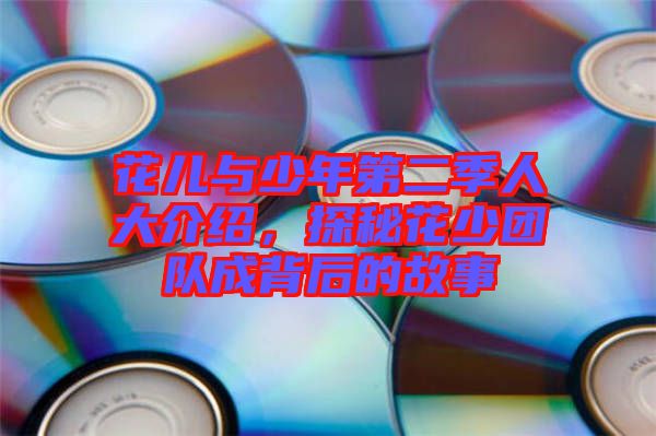 花兒與少年第二季人大介紹，探秘花少團隊成背后的故事