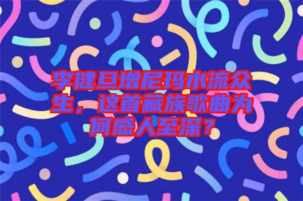李健旦增尼瑪水流眾生，這首藏族歌曲為何感人至深？