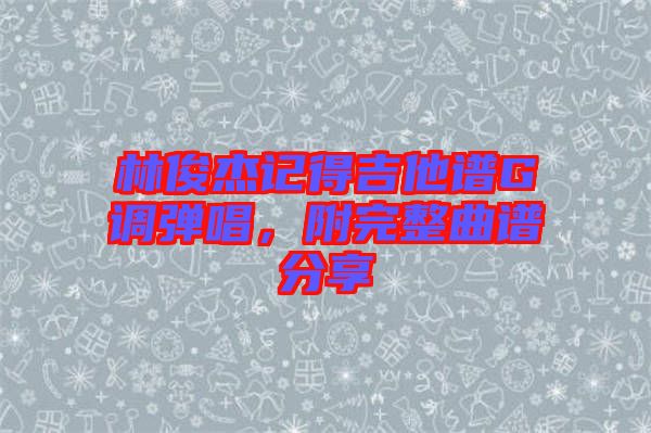 林俊杰記得吉他譜G調彈唱，附完整曲譜分享