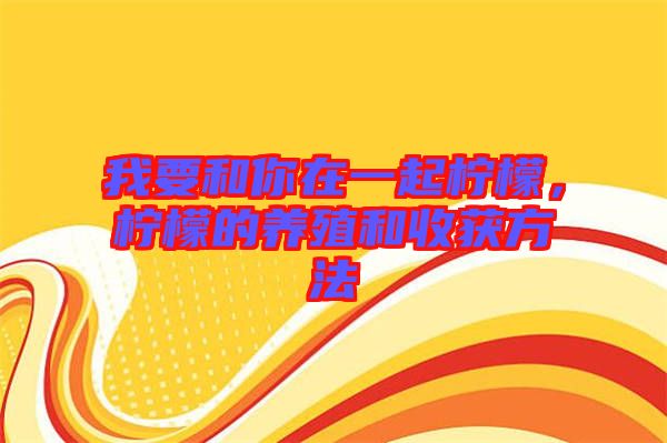 我要和你在一起檸檬，檸檬的養殖和收獲方法