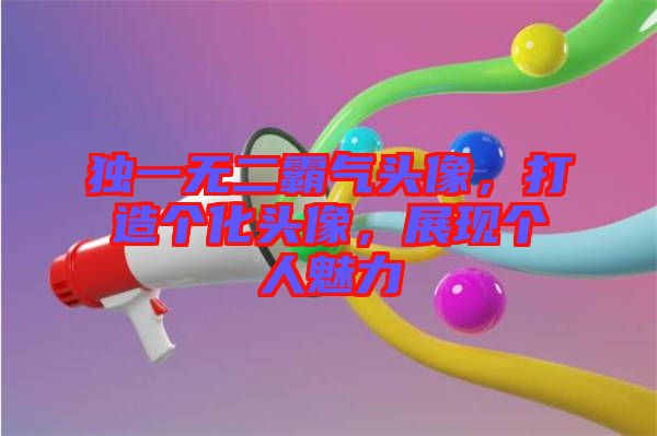 獨(dú)一無(wú)二霸氣頭像，打造個(gè)化頭像，展現(xiàn)個(gè)人魅力