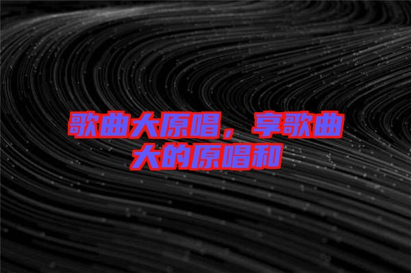 歌曲大原唱，享歌曲大的原唱和