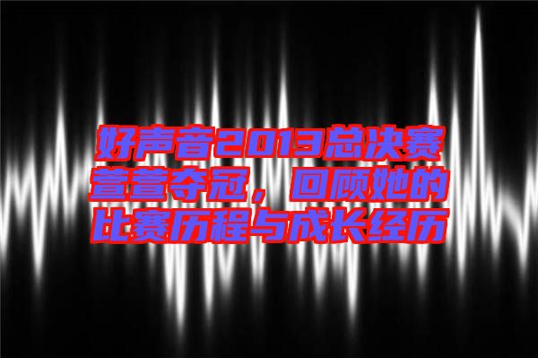 好聲音2013總決賽萱萱奪冠，回顧她的比賽歷程與成長經歷