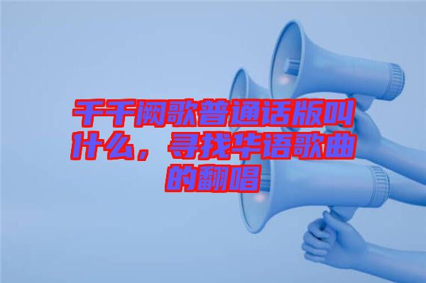 千千闕歌普通話版叫什么，尋找華語歌曲的翻唱