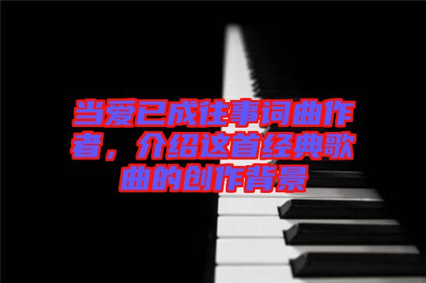 當愛已成往事詞曲作者，介紹這首經典歌曲的創作背景