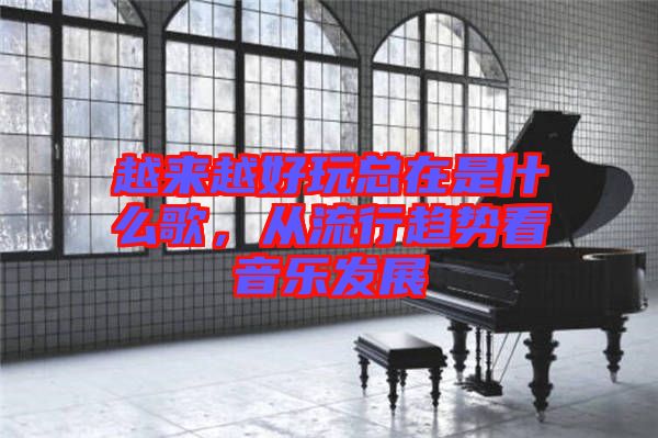 越來越好玩總在是什么歌，從流行趨勢看音樂發展