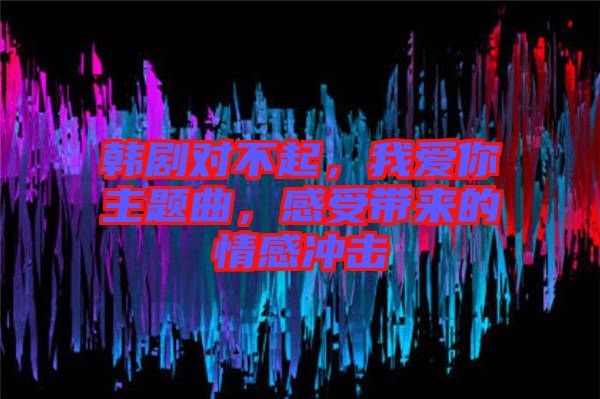 韓劇對不起，我愛你主題曲，感受帶來的情感沖擊