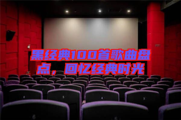 黑經(jīng)典100首歌曲盤點(diǎn)，回憶經(jīng)典時(shí)光