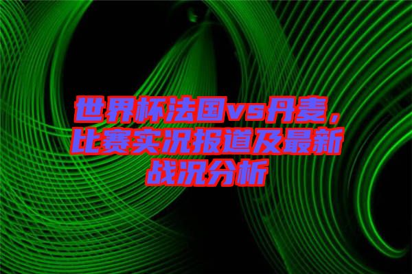 世界杯法國vs丹麥，比賽實況報道及最新戰況分析