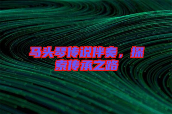 馬頭琴傳說伴奏，探索傳承之路