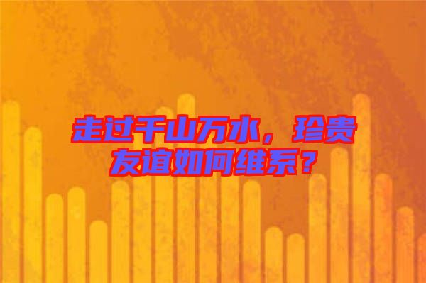 走過(guò)千山萬(wàn)水，珍貴友誼如何維系？