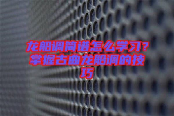 龍船調(diào)簡(jiǎn)譜怎么學(xué)習(xí)？掌握古曲龍船調(diào)的技巧