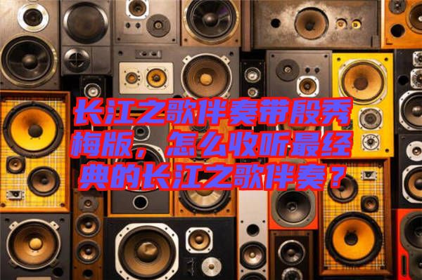 長江之歌伴奏帶殷秀梅版，怎么收聽最經(jīng)典的長江之歌伴奏？