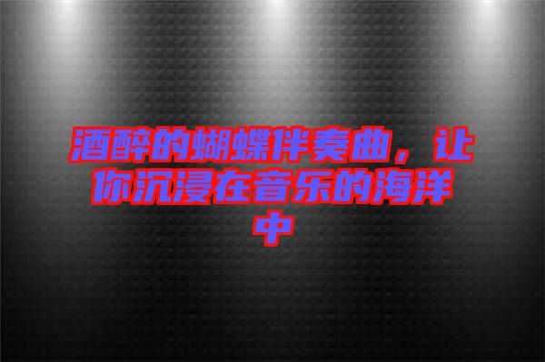 酒醉的蝴蝶伴奏曲，讓你沉浸在音樂的海洋中
