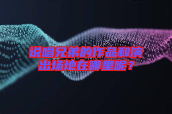 說唱兄弟的作品和演出場地在哪里呢？