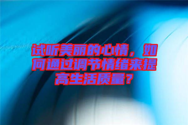試聽美麗的心情，如何通過調節情緒來提高生活質量？