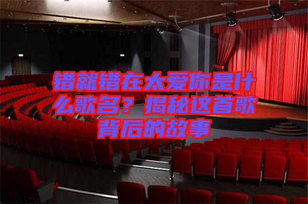 錯就錯在太愛你是什么歌名？揭秘這首歌背后的故事