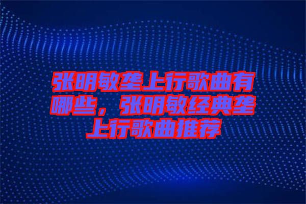 張明敏壟上行歌曲有哪些，張明敏經典壟上行歌曲推薦