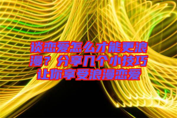 談戀愛怎么才能更浪漫？分享幾個小技巧讓你享受浪漫戀愛