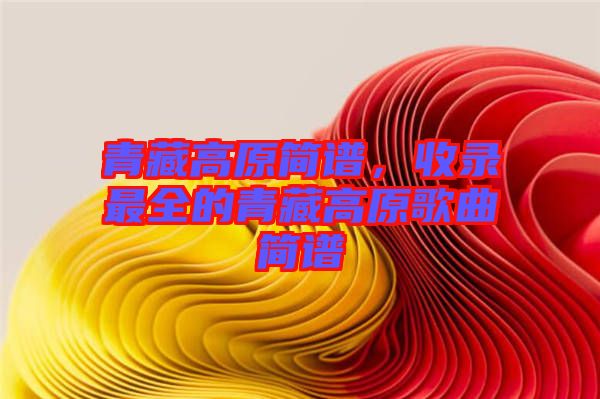 青藏高原簡譜，收錄最全的青藏高原歌曲簡譜