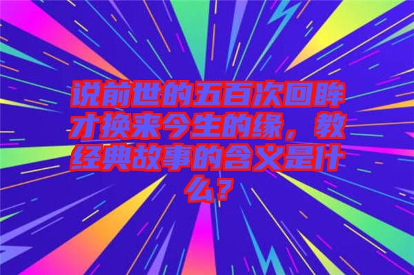 說前世的五百次回眸才換來今生的緣，教經典故事的含義是什么？
